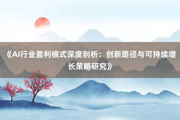 《AI行业盈利模式深度剖析：创新路径与可持续增长策略研究》