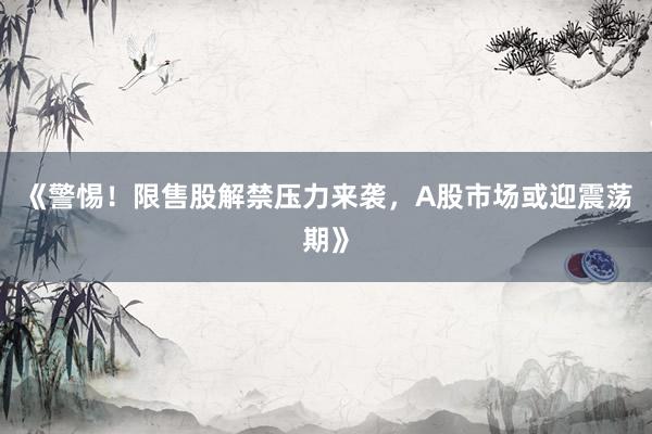 《警惕！限售股解禁压力来袭，A股市场或迎震荡期》
