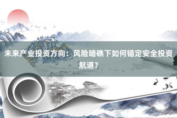 未来产业投资方向：风险暗礁下如何锚定安全投资航道？