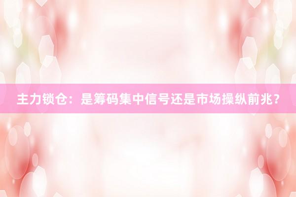 主力锁仓：是筹码集中信号还是市场操纵前兆？
