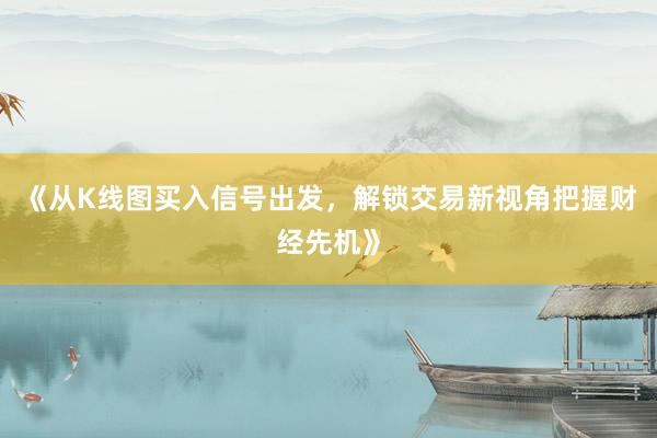 《从K线图买入信号出发，解锁交易新视角把握财经先机》