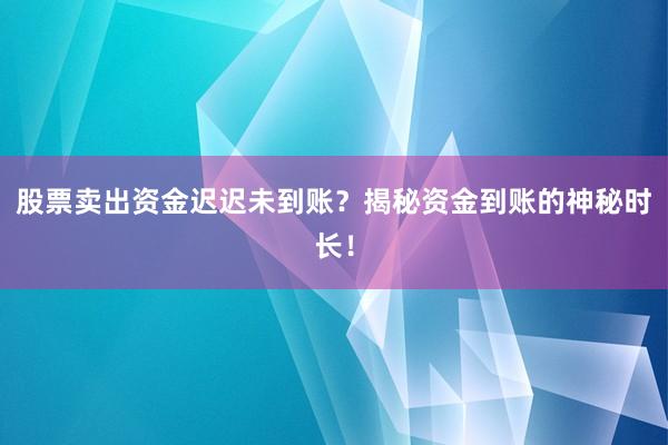 股票卖出资金迟迟未到账？揭秘资金到账的神秘时长！