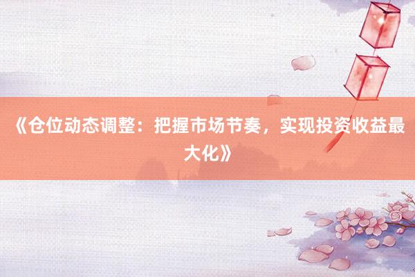 《仓位动态调整：把握市场节奏，实现投资收益最大化》