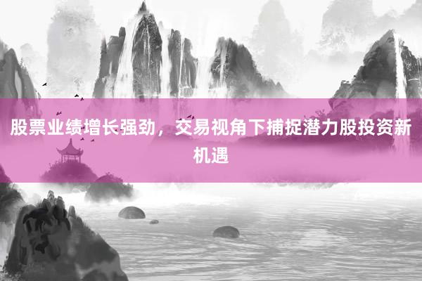 股票业绩增长强劲，交易视角下捕捉潜力股投资新机遇