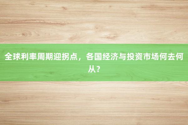 全球利率周期迎拐点，各国经济与投资市场何去何从？
