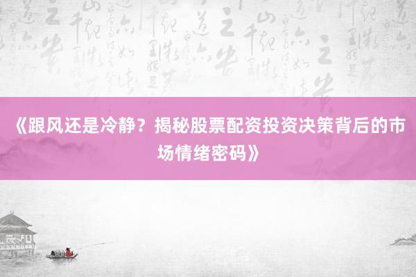《跟风还是冷静？揭秘股票配资投资决策背后的市场情绪密码》