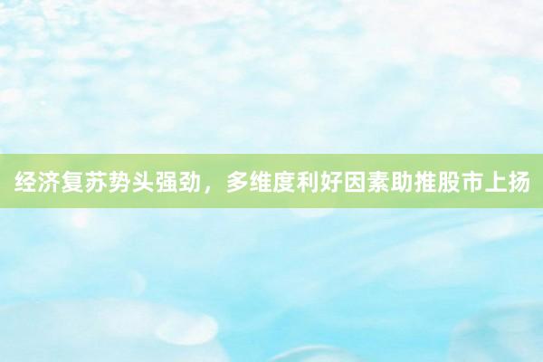经济复苏势头强劲，多维度利好因素助推股市上扬