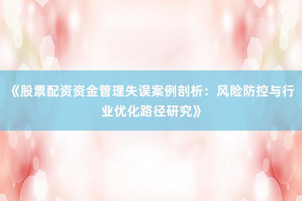 《股票配资资金管理失误案例剖析：风险防控与行业优化路径研究》