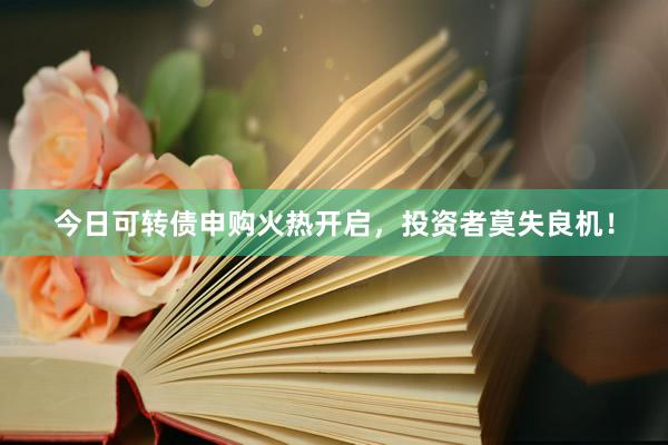 今日可转债申购火热开启，投资者莫失良机！