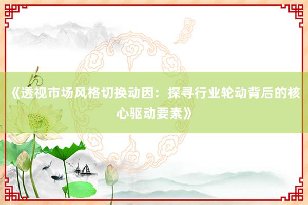 《透视市场风格切换动因：探寻行业轮动背后的核心驱动要素》