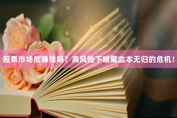 股票市场能赚钱吗？高风险下暗藏血本无归的危机！