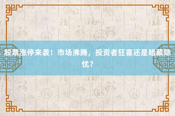 股票涨停来袭！市场沸腾，投资者狂喜还是暗藏隐忧？
