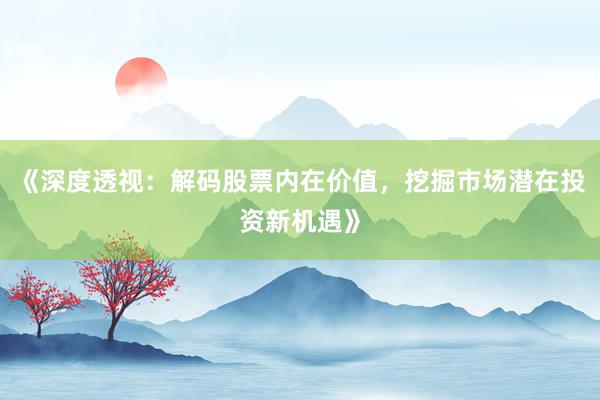 《深度透视：解码股票内在价值，挖掘市场潜在投资新机遇》