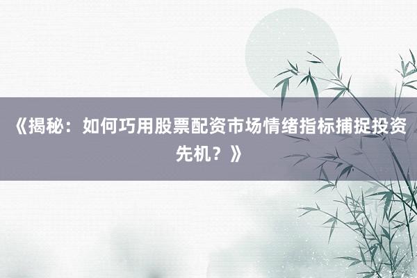 《揭秘：如何巧用股票配资市场情绪指标捕捉投资先机？》