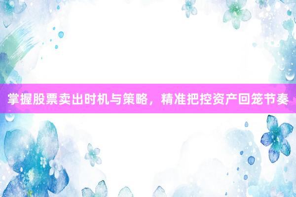掌握股票卖出时机与策略，精准把控资产回笼节奏