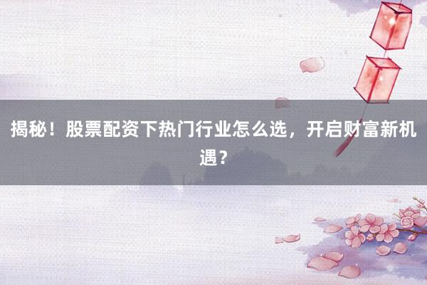揭秘！股票配资下热门行业怎么选，开启财富新机遇？