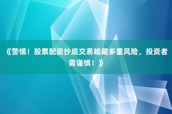 《警惕！股票配资抄底交易暗藏多重风险，投资者需谨慎！》