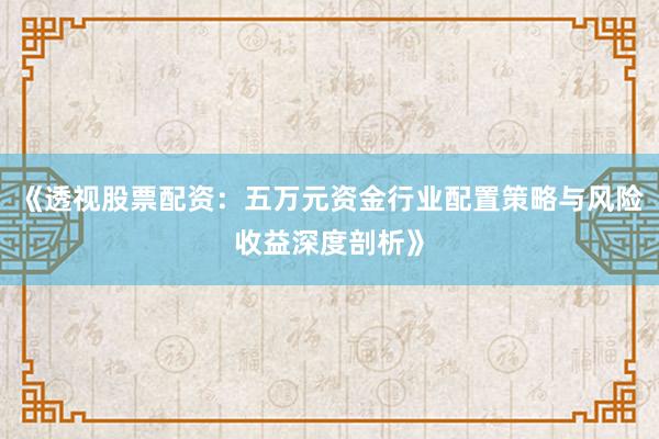 《透视股票配资：五万元资金行业配置策略与风险收益深度剖析》
