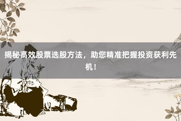 揭秘高效股票选股方法，助您精准把握投资获利先机！