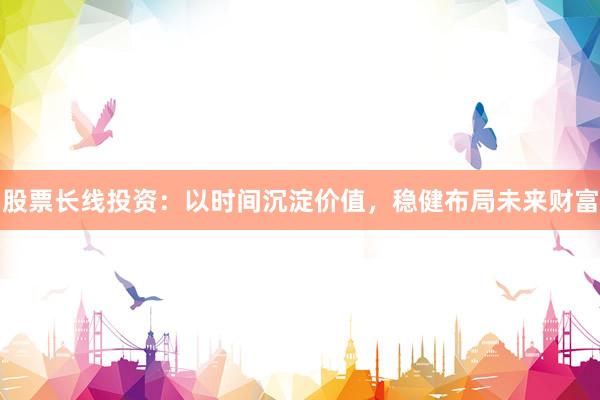 股票长线投资：以时间沉淀价值，稳健布局未来财富