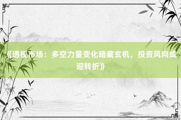 《透视市场：多空力量变化暗藏玄机，投资风向或迎转折》