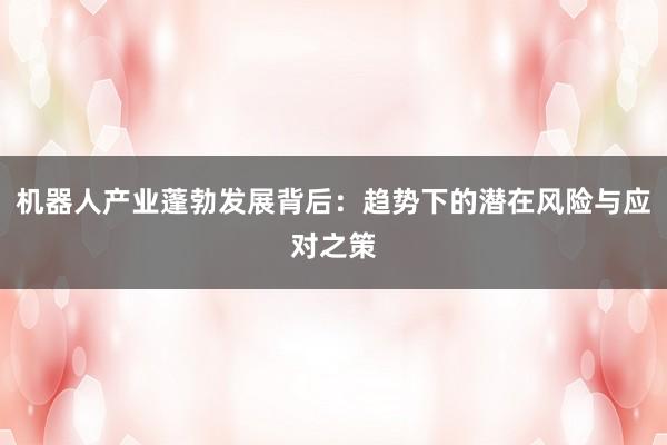 机器人产业蓬勃发展背后：趋势下的潜在风险与应对之策