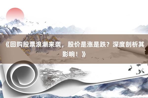 《回购股票浪潮来袭，股价是涨是跌？深度剖析其影响！》