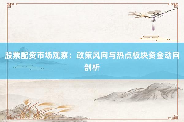 股票配资市场观察：政策风向与热点板块资金动向剖析