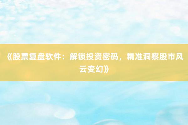 《股票复盘软件：解锁投资密码，精准洞察股市风云变幻》