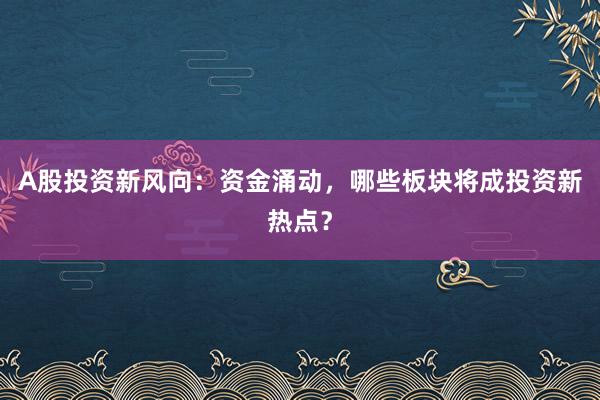 A股投资新风向：资金涌动，哪些板块将成投资新热点？