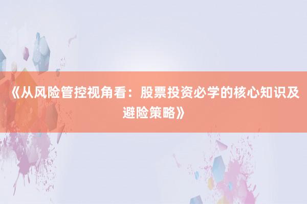 《从风险管控视角看：股票投资必学的核心知识及避险策略》