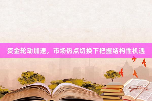 资金轮动加速，市场热点切换下把握结构性机遇