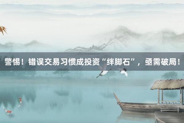 警惕！错误交易习惯成投资“绊脚石”，亟需破局！