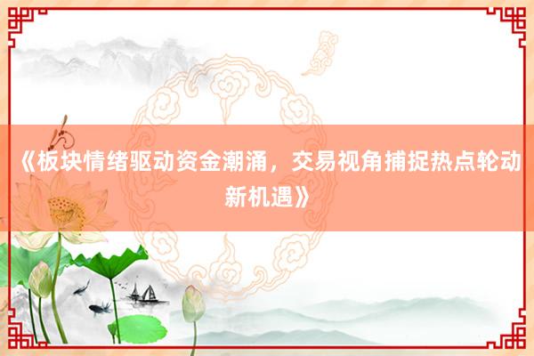 《板块情绪驱动资金潮涌，交易视角捕捉热点轮动新机遇》