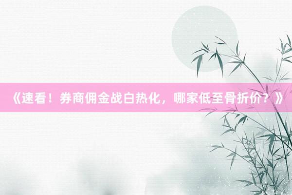《速看！券商佣金战白热化，哪家低至骨折价？》
