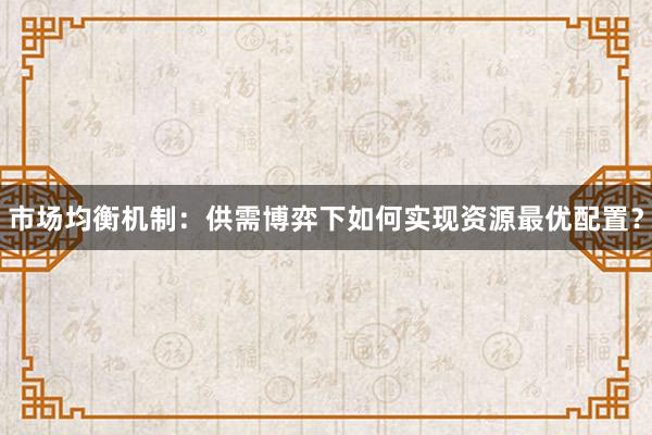市场均衡机制：供需博弈下如何实现资源最优配置？