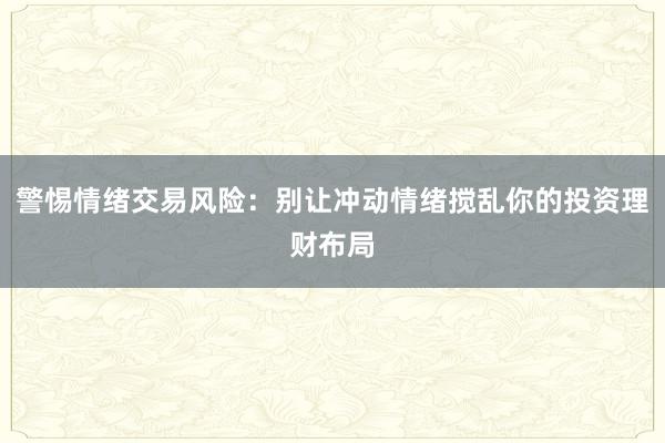 警惕情绪交易风险：别让冲动情绪搅乱你的投资理财布局