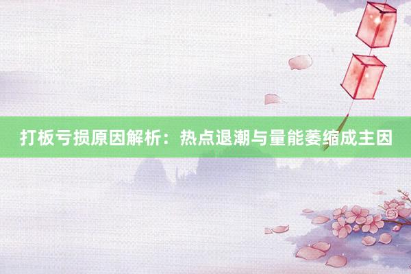 打板亏损原因解析：热点退潮与量能萎缩成主因