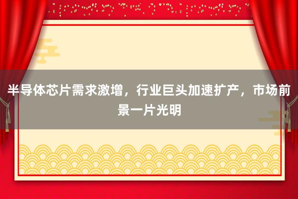 半导体芯片需求激增，行业巨头加速扩产，市场前景一片光明