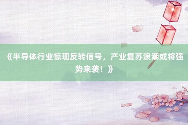 《半导体行业惊现反转信号，产业复苏浪潮或将强势来袭！》