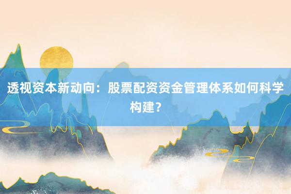 透视资本新动向：股票配资资金管理体系如何科学构建？