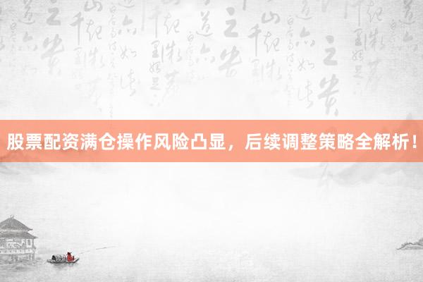 股票配资满仓操作风险凸显，后续调整策略全解析！