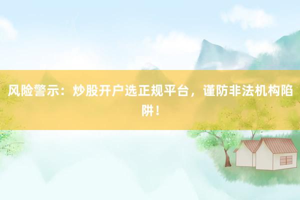 风险警示：炒股开户选正规平台，谨防非法机构陷阱！