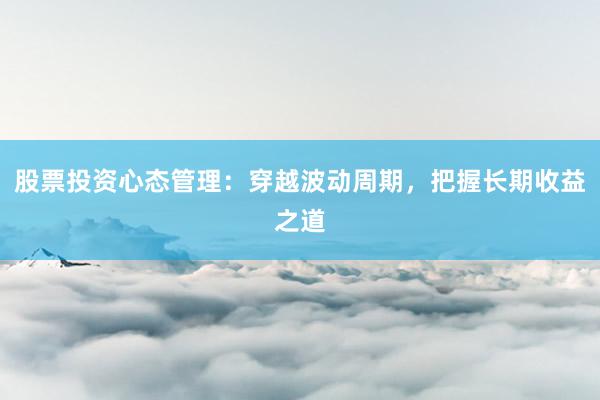 股票投资心态管理：穿越波动周期，把握长期收益之道