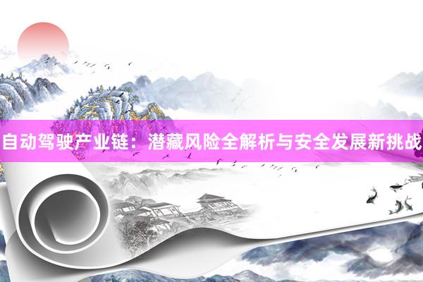 自动驾驶产业链：潜藏风险全解析与安全发展新挑战