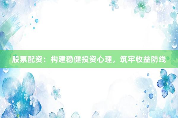 股票配资：构建稳健投资心理，筑牢收益防线
