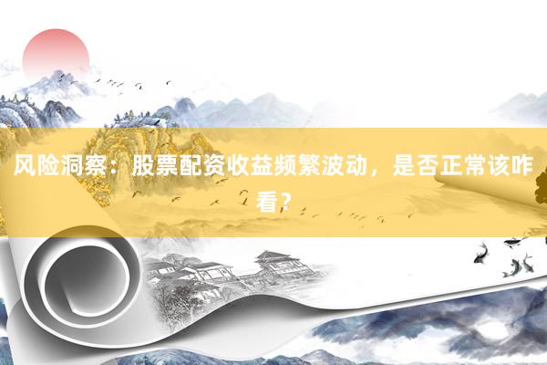 风险洞察：股票配资收益频繁波动，是否正常该咋看？