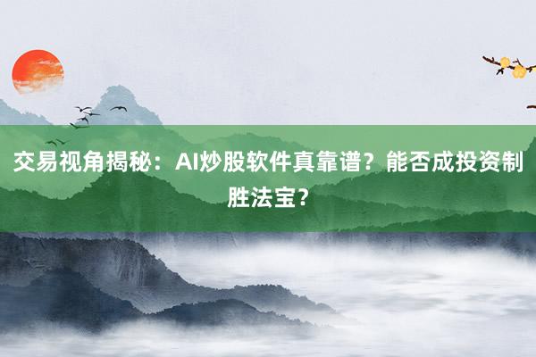 交易视角揭秘：AI炒股软件真靠谱？能否成投资制胜法宝？