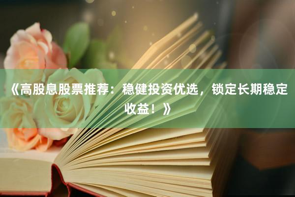 《高股息股票推荐：稳健投资优选，锁定长期稳定收益！》