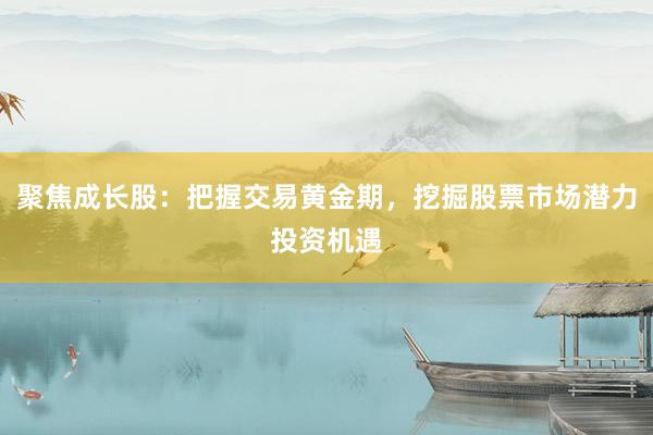 聚焦成长股：把握交易黄金期，挖掘股票市场潜力投资机遇